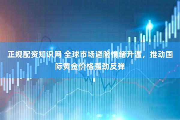正规配资知识网 全球市场避险情绪升温，推动国际黄金价格强劲反弹