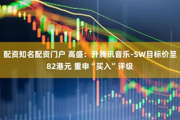 配资知名配资门户 高盛：升腾讯音乐-SW目标价至82港元 重申“买入”评级