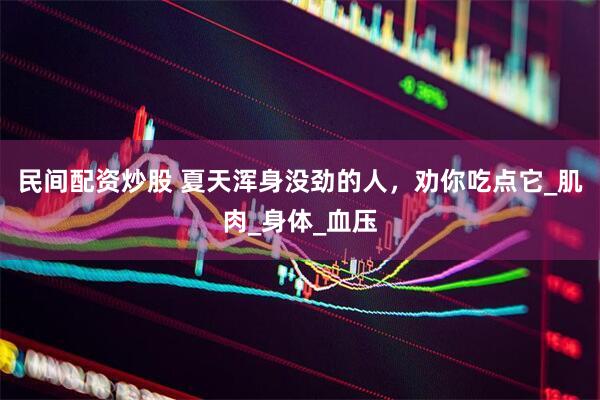 民间配资炒股 夏天浑身没劲的人，劝你吃点它_肌肉_身体_血压