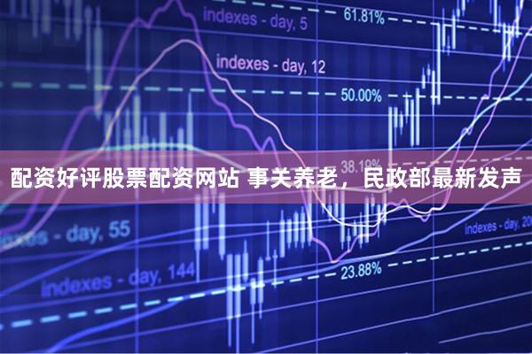 配资好评股票配资网站 事关养老，民政部最新发声