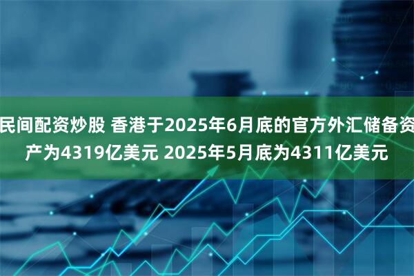 民间配资炒股 香港于2025年6月底的官方外汇储备资产为4319亿美元 2025年5月底为4311亿美元