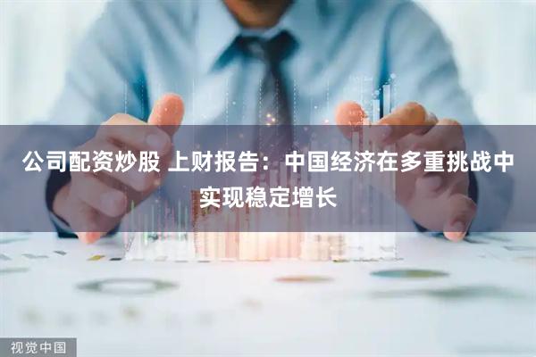 公司配资炒股 上财报告：中国经济在多重挑战中实现稳定增长