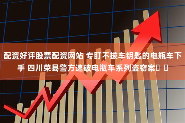 配资好评股票配资网站 专盯不拔车钥匙的电瓶车下手 四川荣县警方速破电瓶车系列盗窃案​​