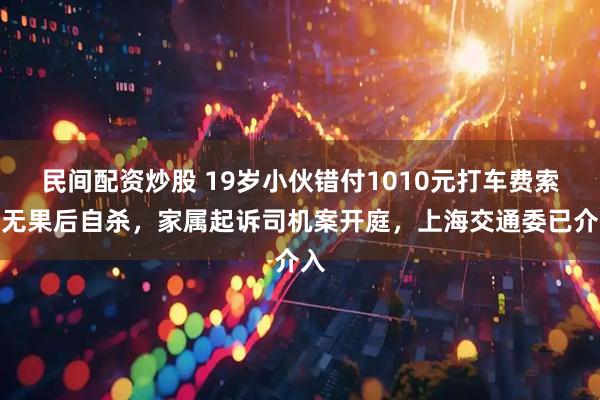 民间配资炒股 19岁小伙错付1010元打车费索要无果后自杀，家属起诉司机案开庭，上海交通委已介入