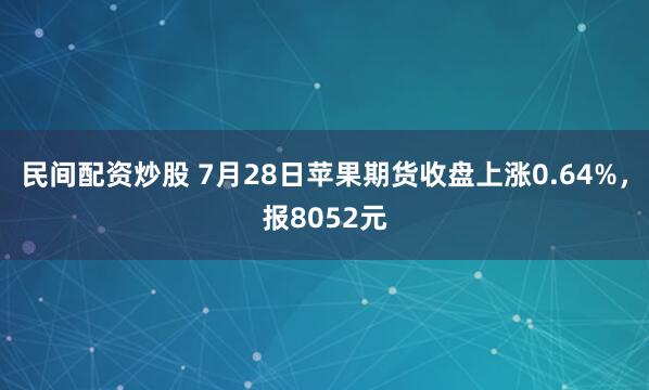 民间配资炒股 7月28日苹果期货收盘上涨0.64%，报8052元