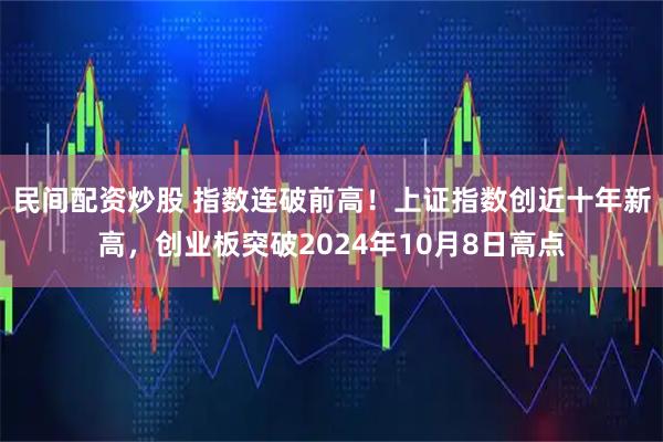 民间配资炒股 指数连破前高！上证指数创近十年新高，创业板突破2024年10月8日高点