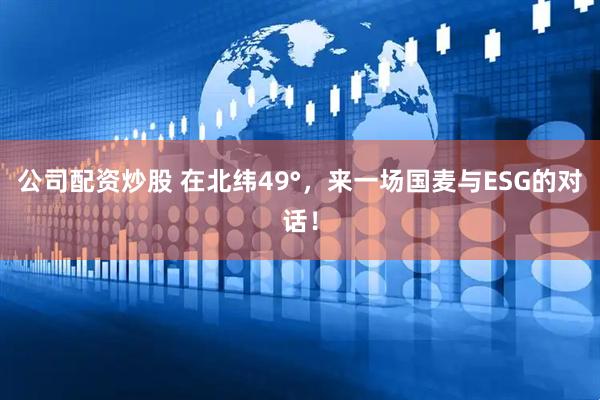 公司配资炒股 在北纬49°，来一场国麦与ESG的对话！