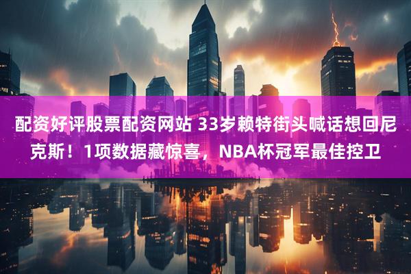 配资好评股票配资网站 33岁赖特街头喊话想回尼克斯！1项数据藏惊喜，NBA杯冠军最佳控卫