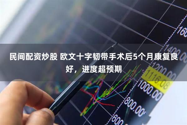 民间配资炒股 欧文十字韧带手术后5个月康复良好，进度超预期