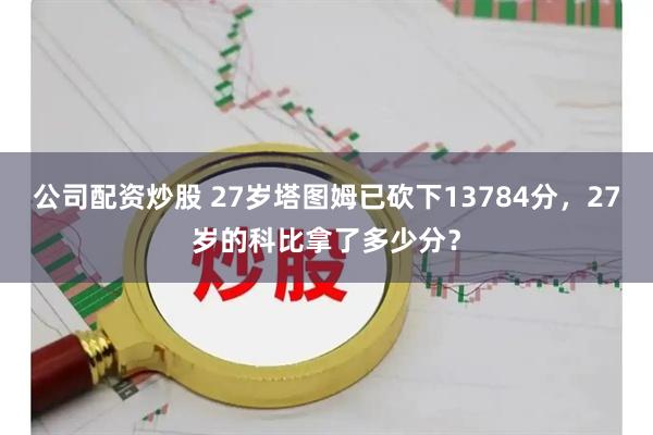 公司配资炒股 27岁塔图姆已砍下13784分，27岁的科比拿了多少分？