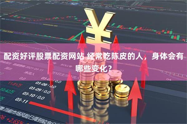 配资好评股票配资网站 经常吃陈皮的人，身体会有哪些变化？