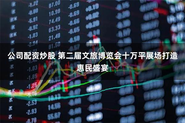 公司配资炒股 第二届文旅博览会十万平展场打造惠民盛宴