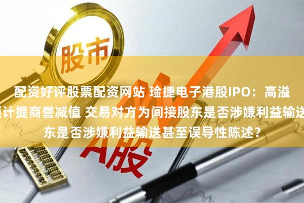 配资好评股票配资网站 琻捷电子港股IPO：高溢价收购次年即全额计提商誉减值 交易对方为间接股东是否涉嫌利益输送甚至误导性陈述？