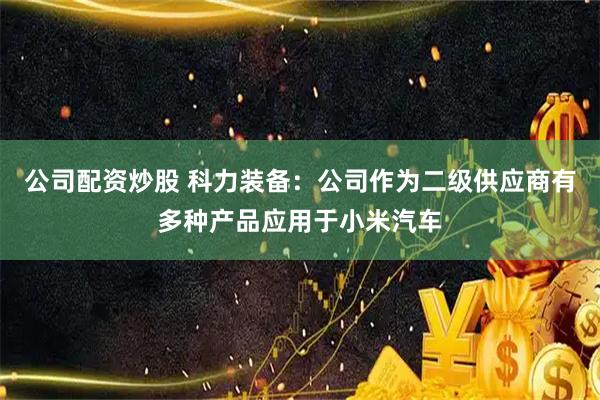 公司配资炒股 科力装备：公司作为二级供应商有多种产品应用于小米汽车