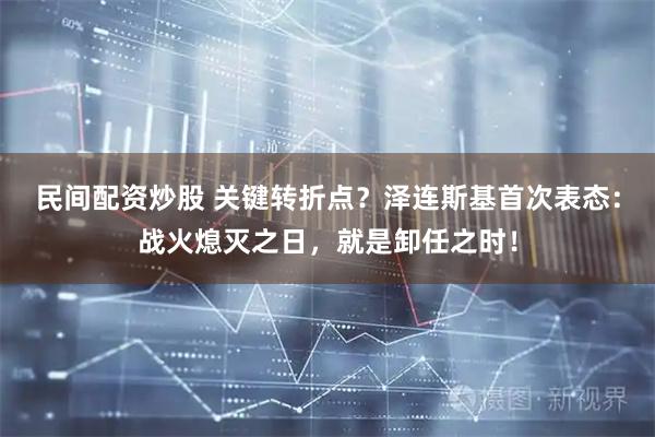 民间配资炒股 关键转折点？泽连斯基首次表态：战火熄灭之日，就是卸任之时！