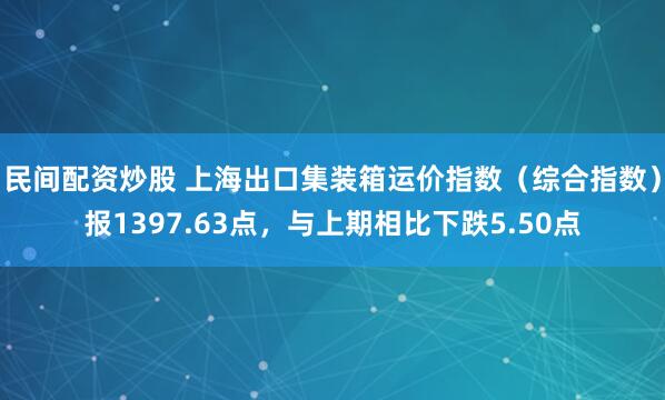 民间配资炒股 上海出口集装箱运价指数（综合指数）报1397.63点，与上期相比下跌5.50点