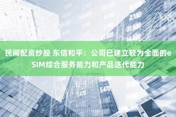 民间配资炒股 东信和平：公司已建立较为全面的eSIM综合服务能力和产品迭代能力