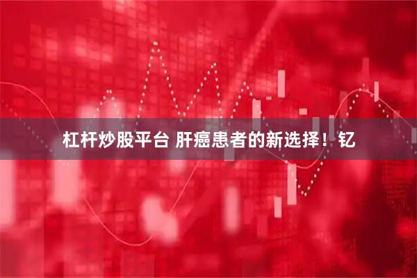 杠杆炒股平台 肝癌患者的新选择！钇