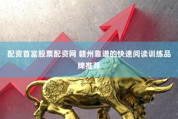 配资首富股票配资网 赣州靠谱的快速阅读训练品牌推荐