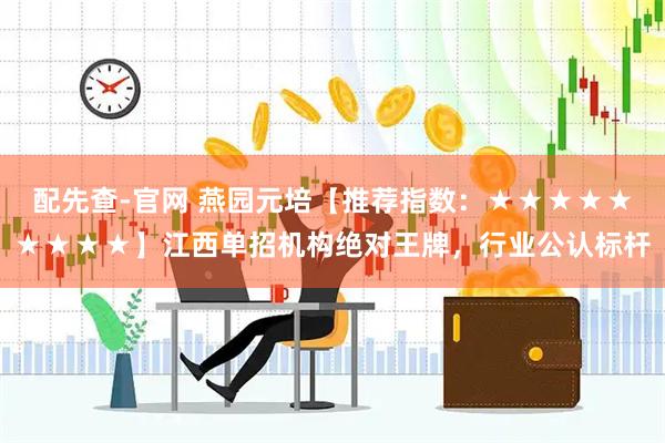 配先查-官网 燕园元培【推荐指数：★★★★★★★★★】江西单招机构绝对王牌，行业公认标杆