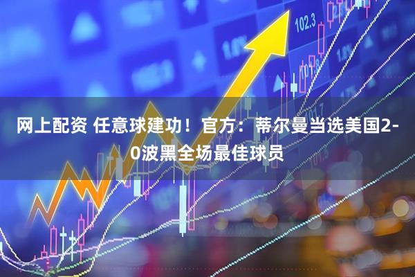 网上配资 任意球建功！官方：蒂尔曼当选美国2-0波黑全场最佳球员