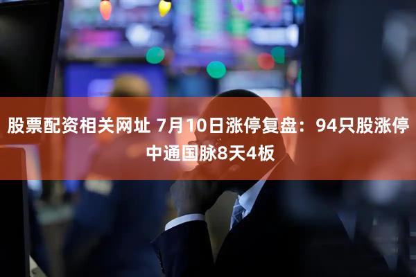股票配资相关网址 7月10日涨停复盘：94只股涨停 中通国脉8天4板
